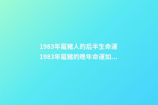 1983年屬豬人的后半生命運 1983年屬豬的晚年命運如何，1983年出生屬豬的命運-第1張-觀點-玄機派